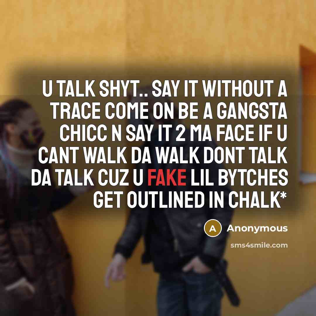 “U talk shyt.. say it without a trace come on be a gangsta chicc n say it 2 ma face if u cant walk da walk dont talk da talk cuz u fake lil bytches get outlined in chalk*” quote by Anonymous