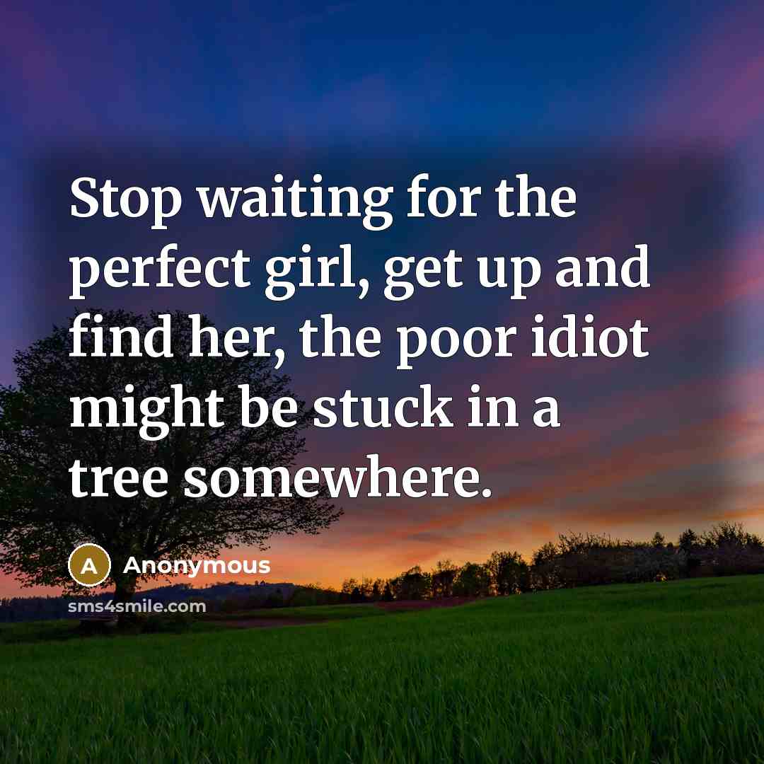 “Stop waiting for the perfect girl, get up and find her, the poor idiot might be stuck in a tree somewhere.” quote by Anonymous