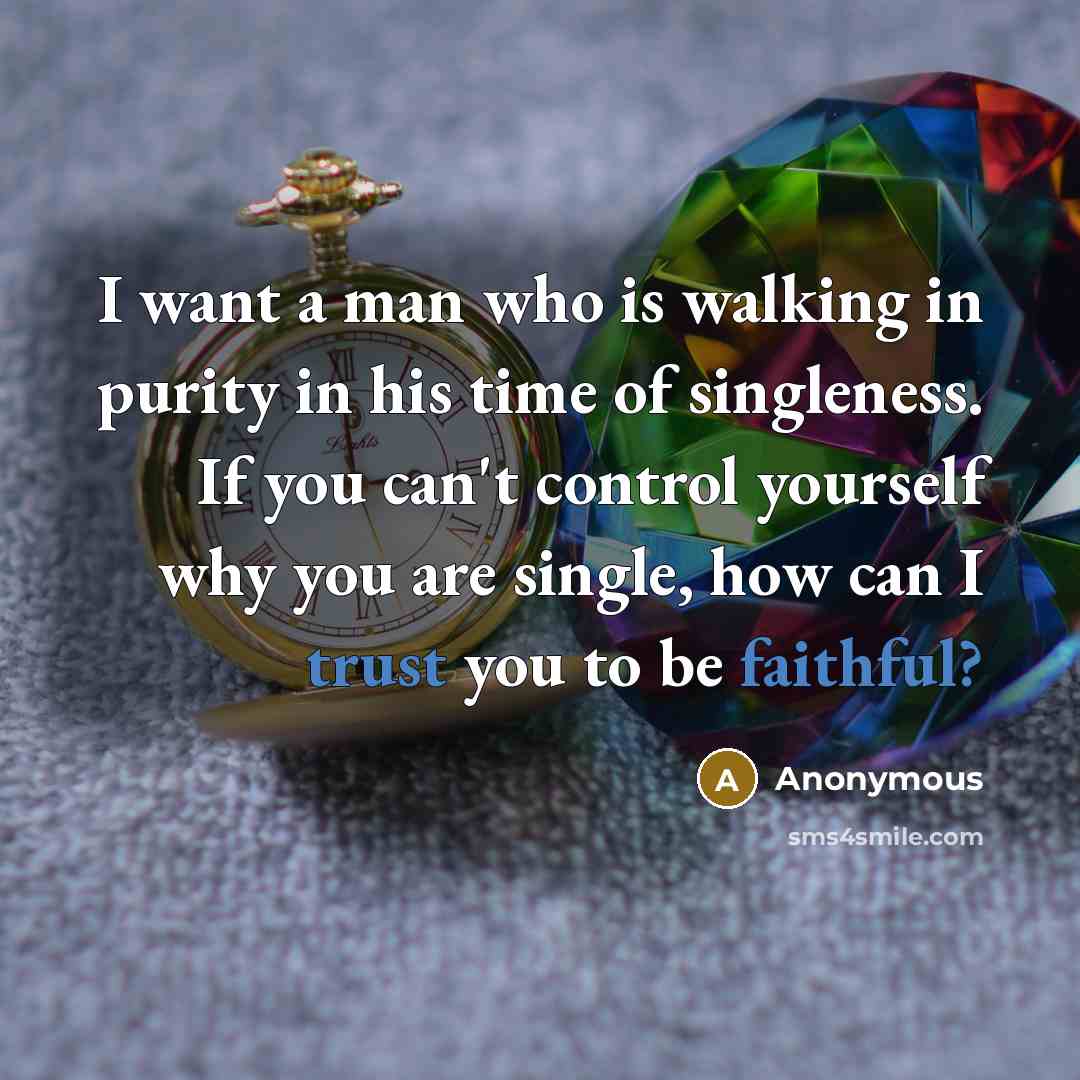 “I want a man who is walking in purity in his time of singleness. If you can't control yourself why you are single, how can I trust you to be faithful?” quote by Anonymous