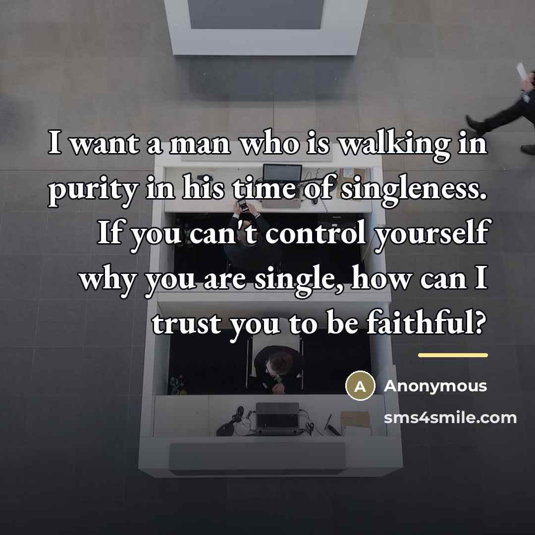 “I want a man who is walking in purity in his time of singleness. If you can't control yourself why you are single, how can I trust you to be faithful?” quote by Anonymous