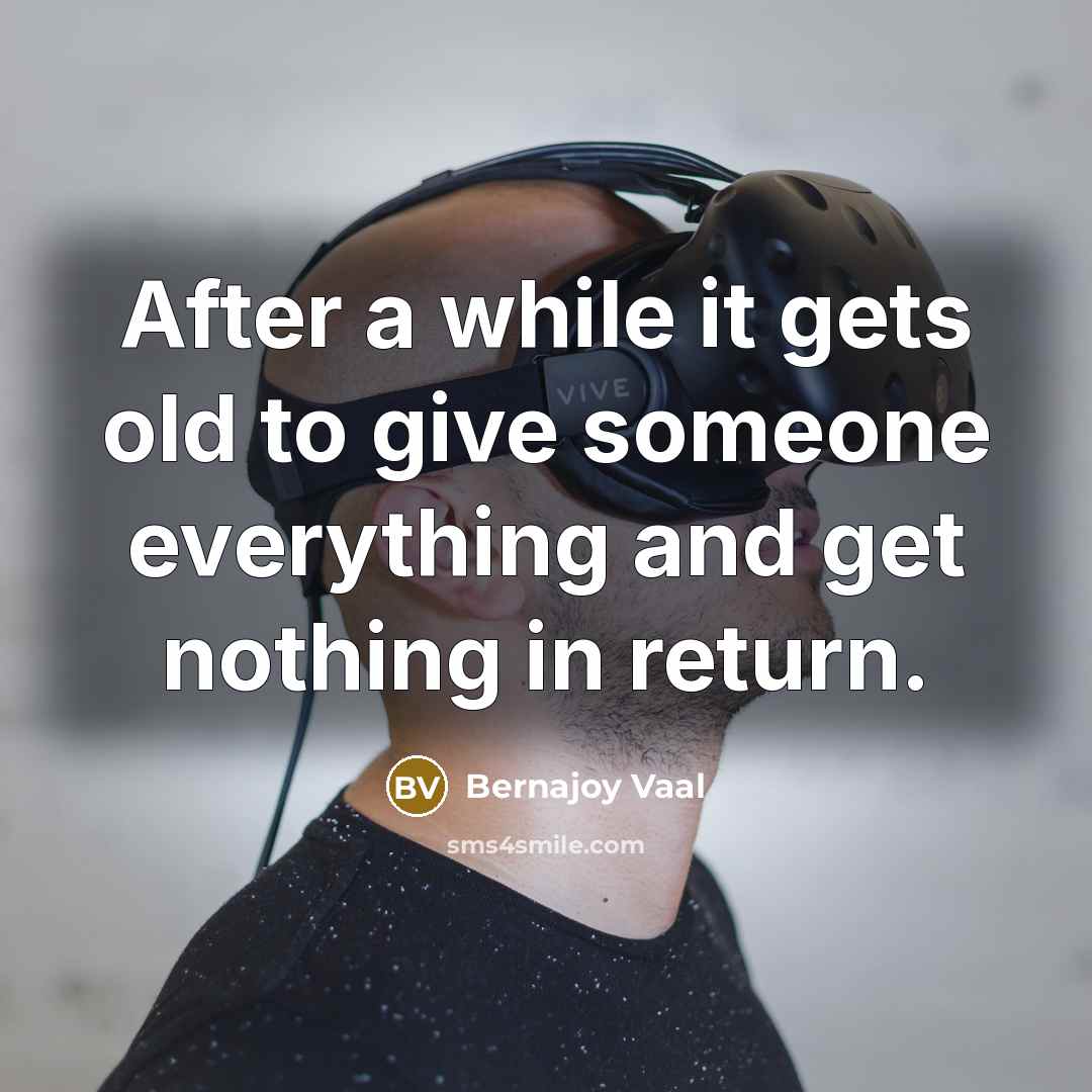 “After a while it gets old to give someone everything…” quote by Bernajoy Vaal