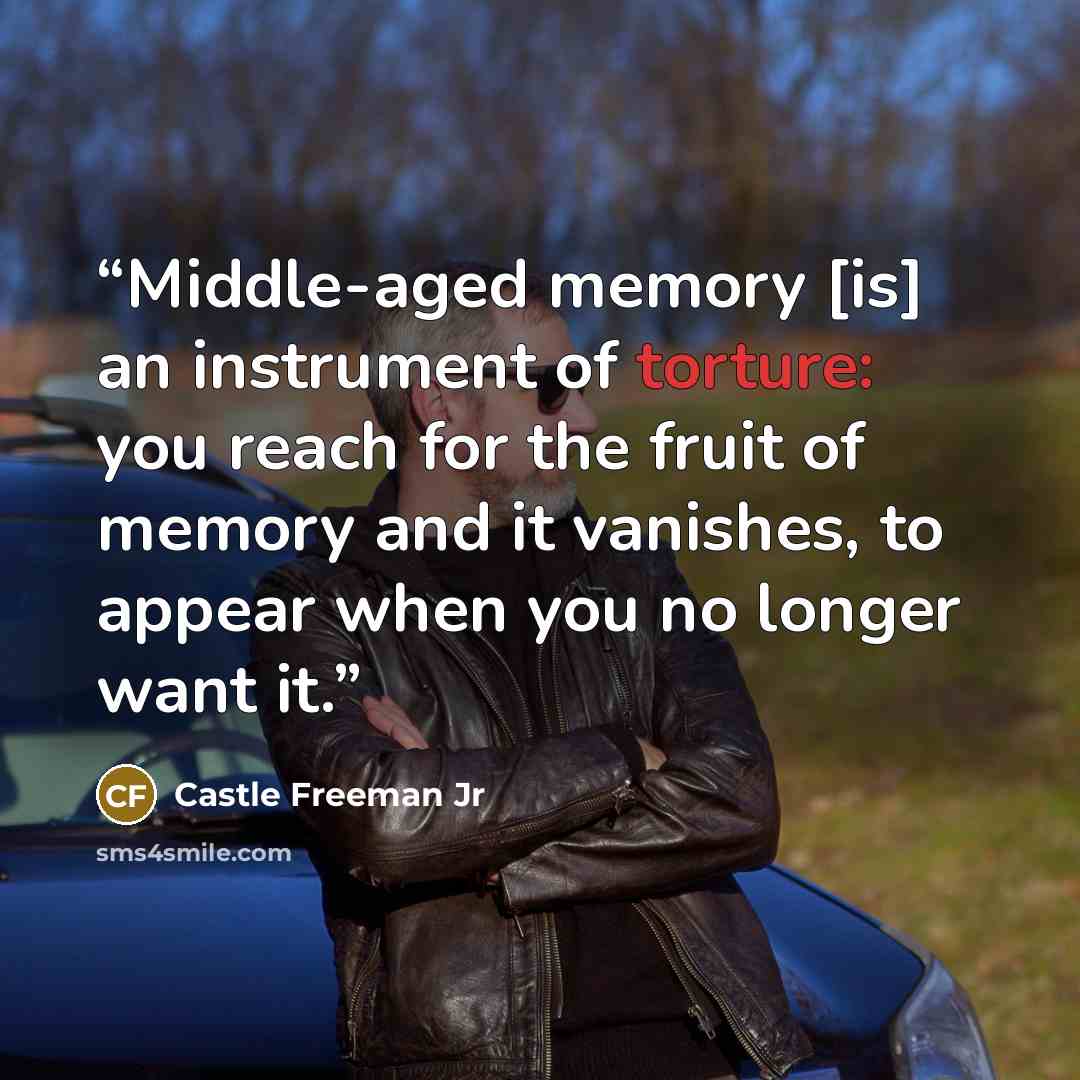 “Middle-aged memory [is] an instrument of torture: you reach for the fruit of memory and it vanishes, to appear when you no longer want it.” quote by Castle Freeman Jr