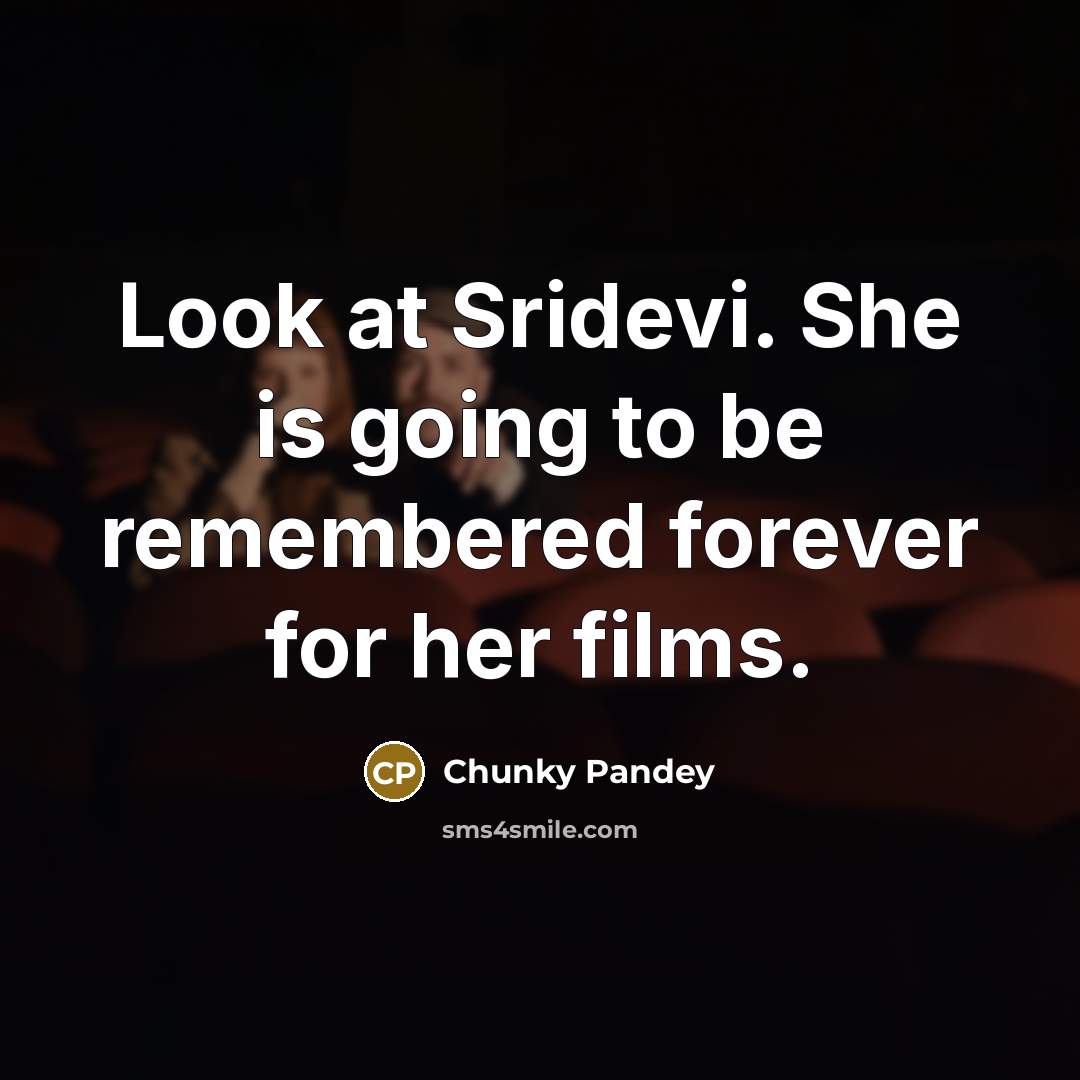 “Look at Sridevi. She is going to be remembered forever for her films.” quote by Chunky Pandey