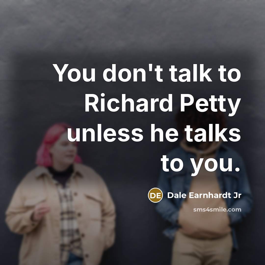 “You don't talk to Richard Petty unless he talks to…” quote by Dale Earnhardt Jr