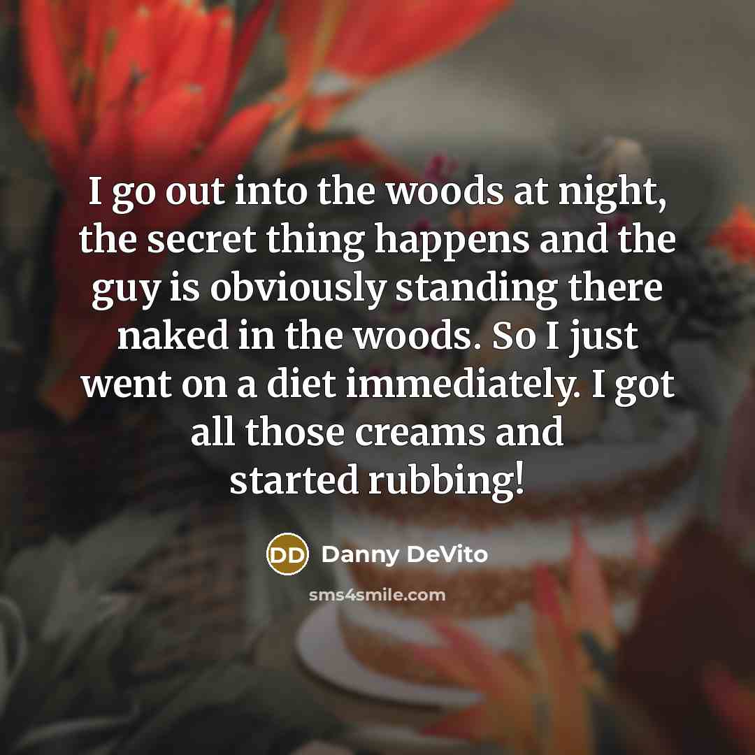 “I go out into the woods at night, the secret thing happens and the guy is obviously standing there naked in the woods. So I just went on a diet immediately. I got all those creams and started rubbing!” quote by Danny DeVito