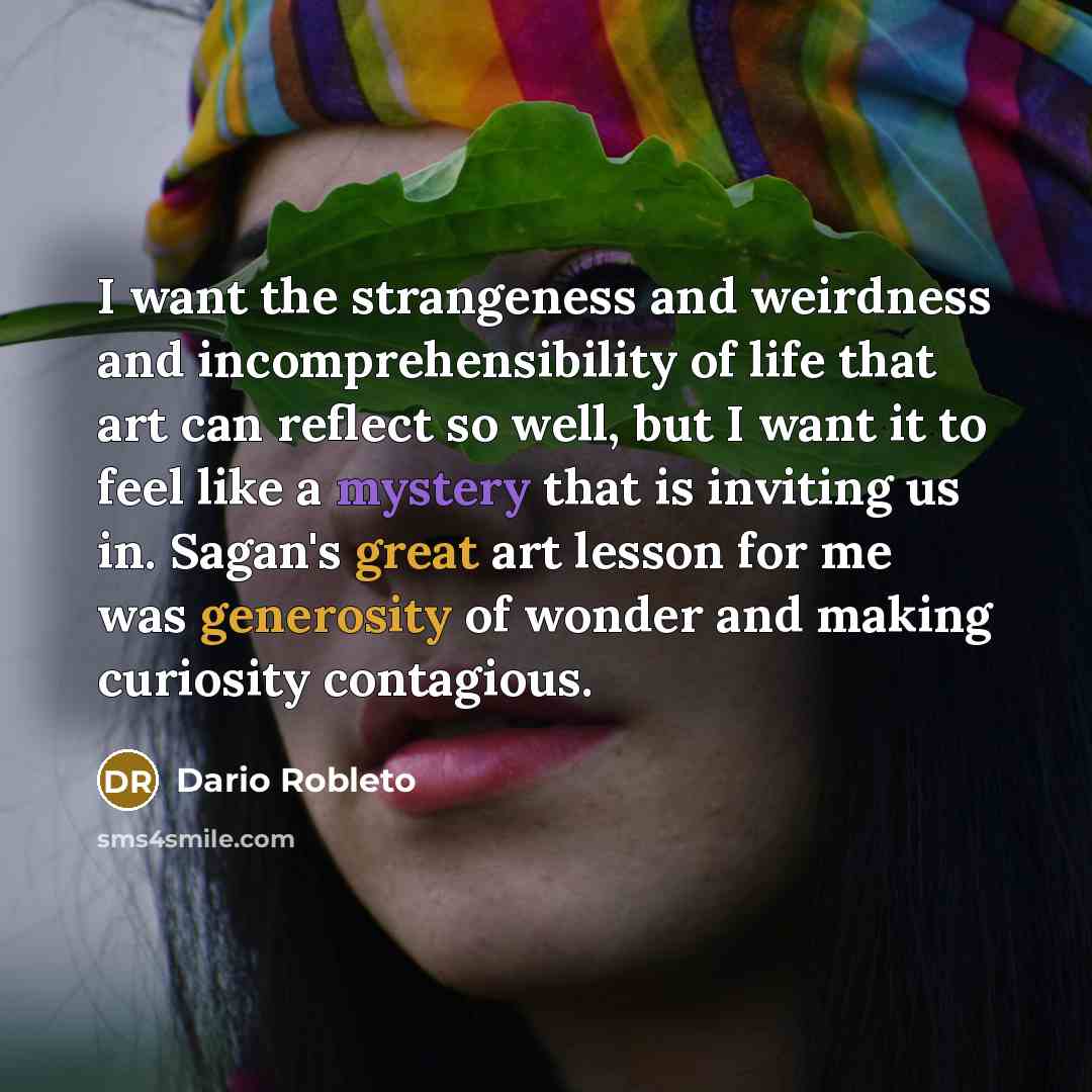 “I want the strangeness and weirdness and incomprehensibility of life…” quote by Dario Robleto