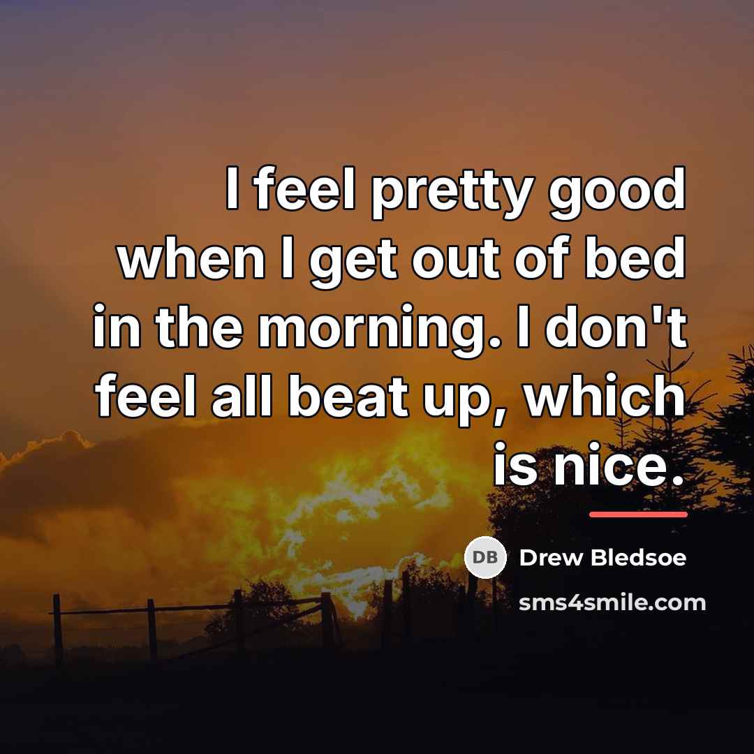 “I feel pretty good when I get out of bed…” quote by Drew Bledsoe