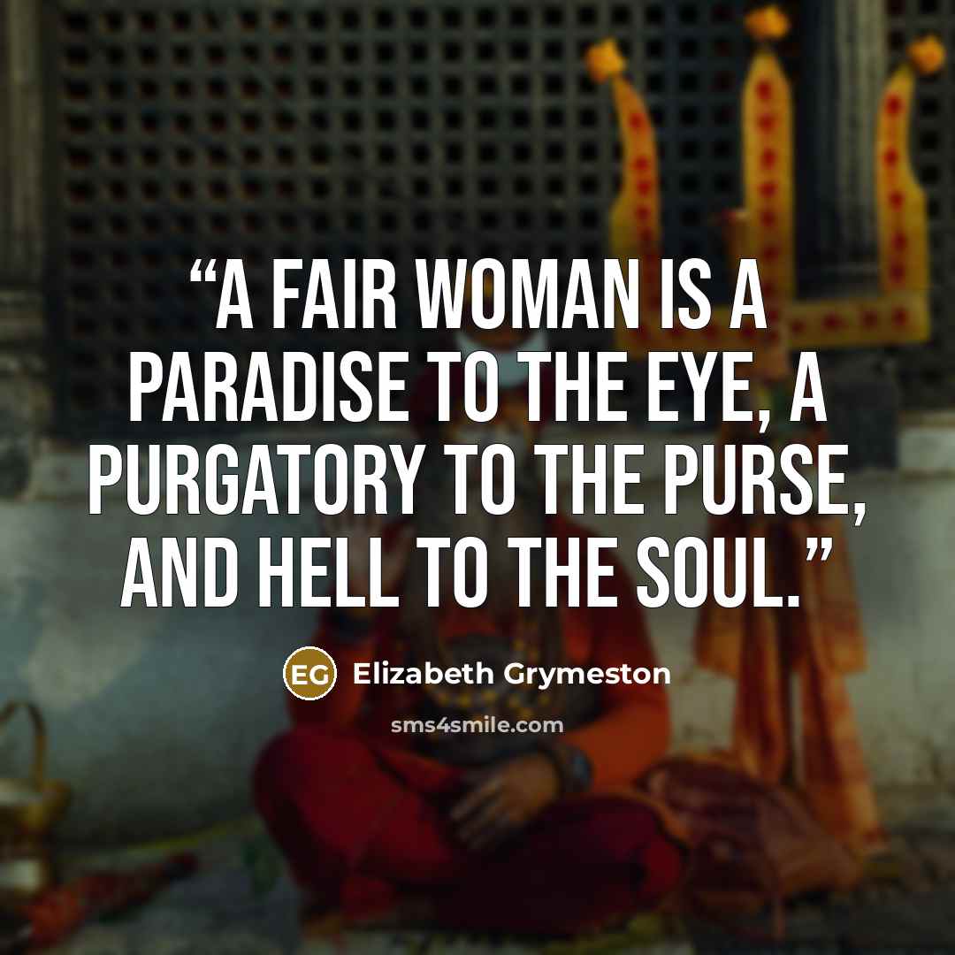 “A fair woman is a paradise to the eye, a purgatory to the purse, and hell to the soul.” quote by Elizabeth Grymeston