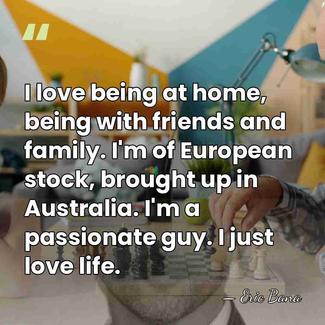 I love being at home, being with friends and family. I'm of&hellip; - Eric Bana
