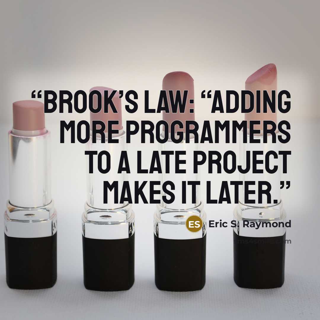 “Brook’s Law: “Adding more programmers to a late project makes it later.” quote by Eric S. Raymond