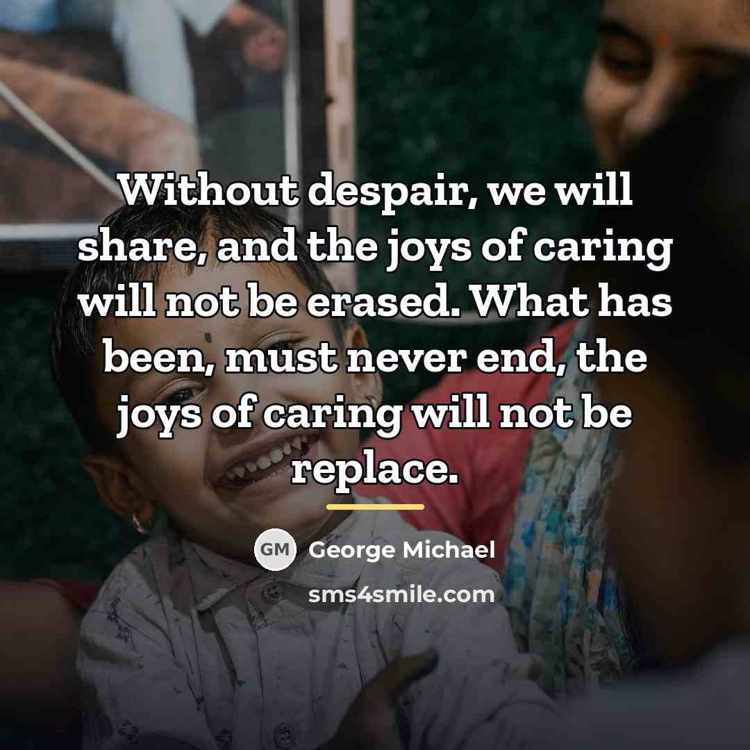 “Without despair, we will share, and the joys of caring…” quote by George Michael