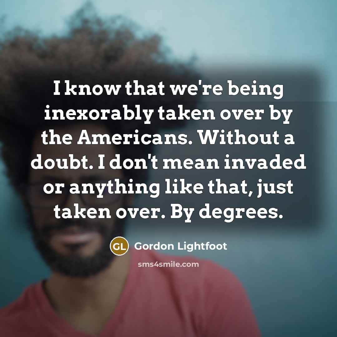 “I know that we're being inexorably taken over by the…” quote by Gordon Lightfoot