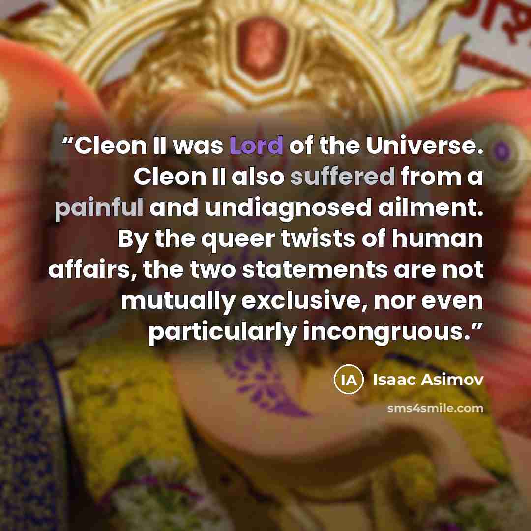 “Cleon II was Lord of the Universe. Cleon II also suffered from a painful and undiagnosed ailment. By the queer twists of human affairs, the two statements are not mutually exclusive, nor even particularly incongruous.” quote by Isaac Asimov