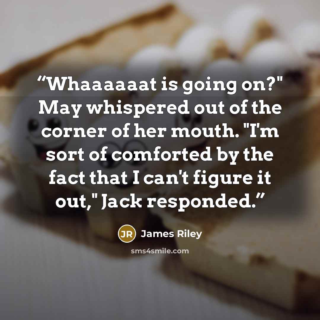 “Whaaaaaat is going on?" May whispered out of the corner of her mouth. "I'm sort of comforted by the fact that I can't figure it out," Jack responded.” quote by James Riley