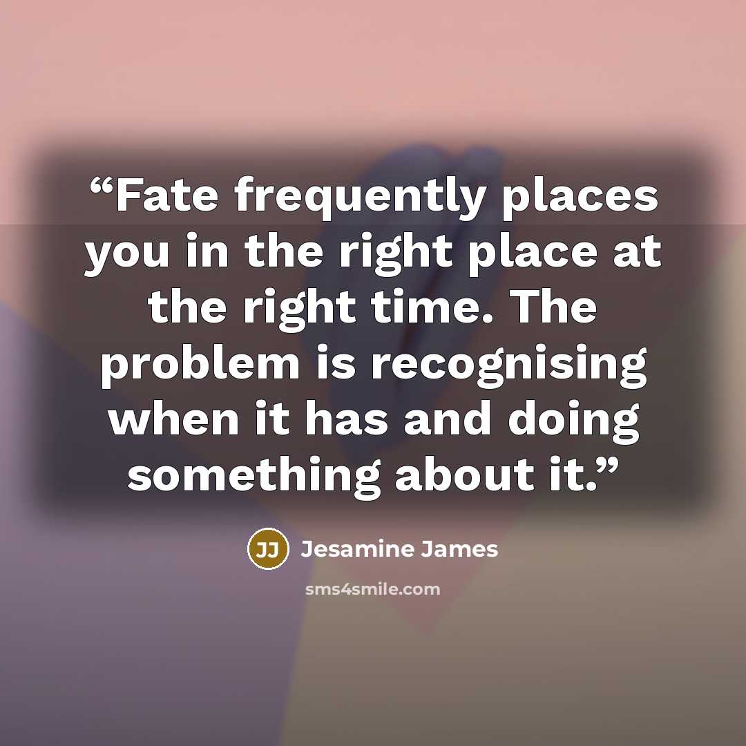 “Fate frequently places you in the right place at the right time. The problem is recognising when it has and doing something about it.” quote by Jesamine James