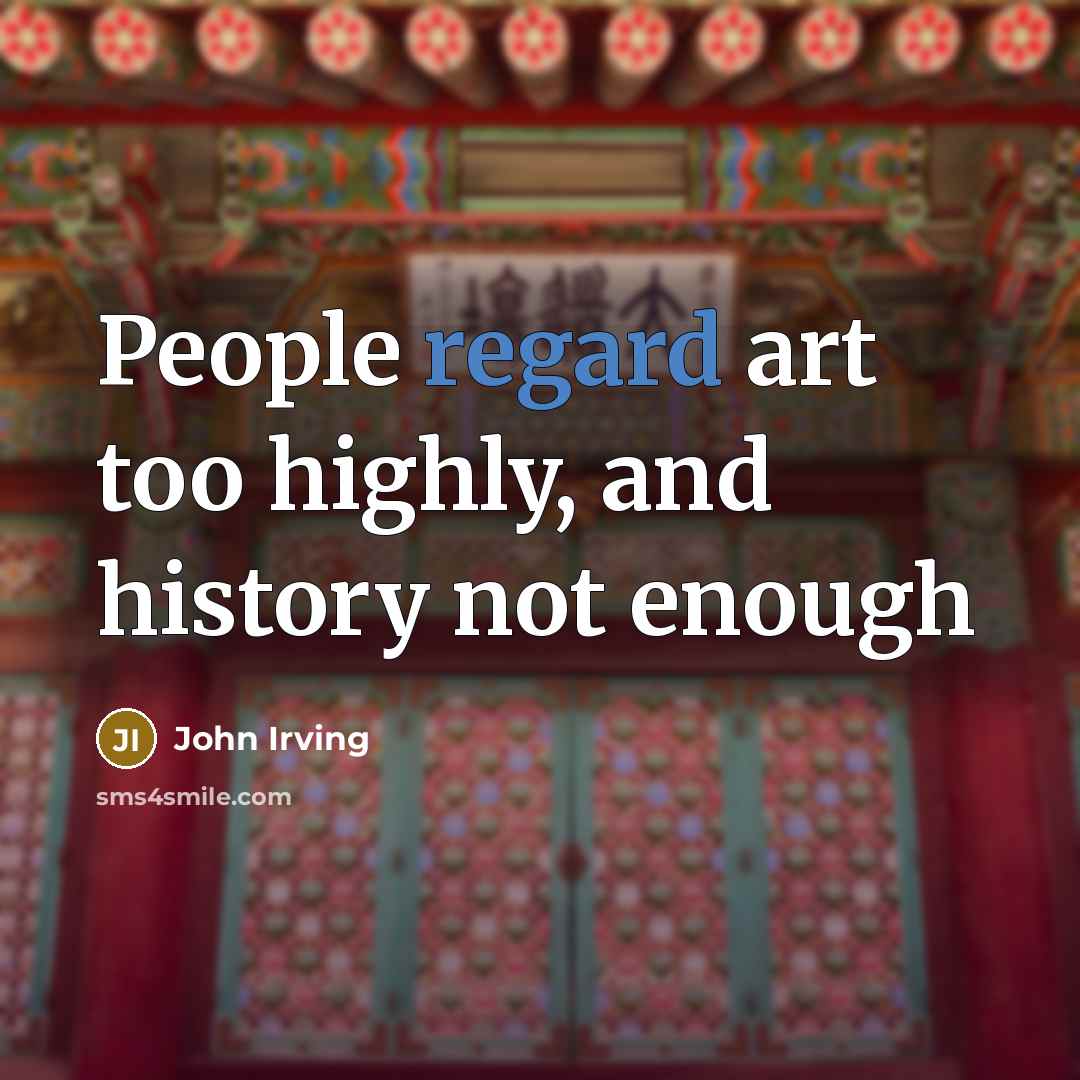 “People regard art too highly, and history not enough…” quote by John Irving