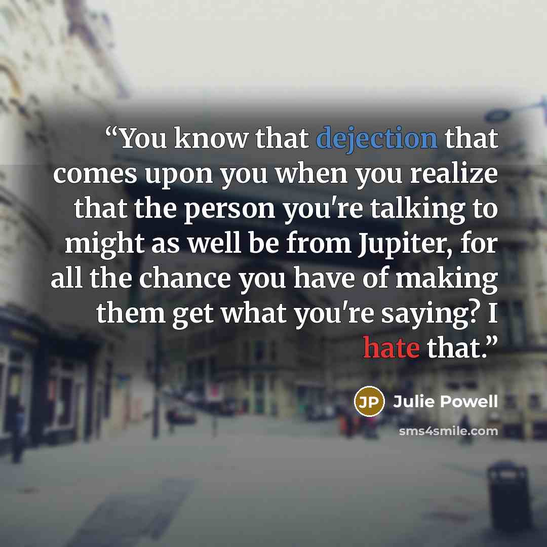 “You know that dejection that comes upon you when you realize that the person you're talking to might as well be from Jupiter, for all the chance you have of making them get what you're saying? I hate that.” quote by Julie Powell