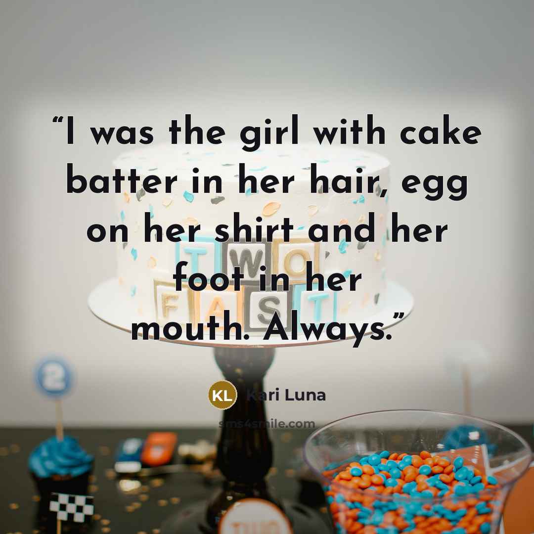 “I was the girl with cake batter in her hair, egg on her shirt and her foot in her mouth. Always.” quote by Kari Luna
