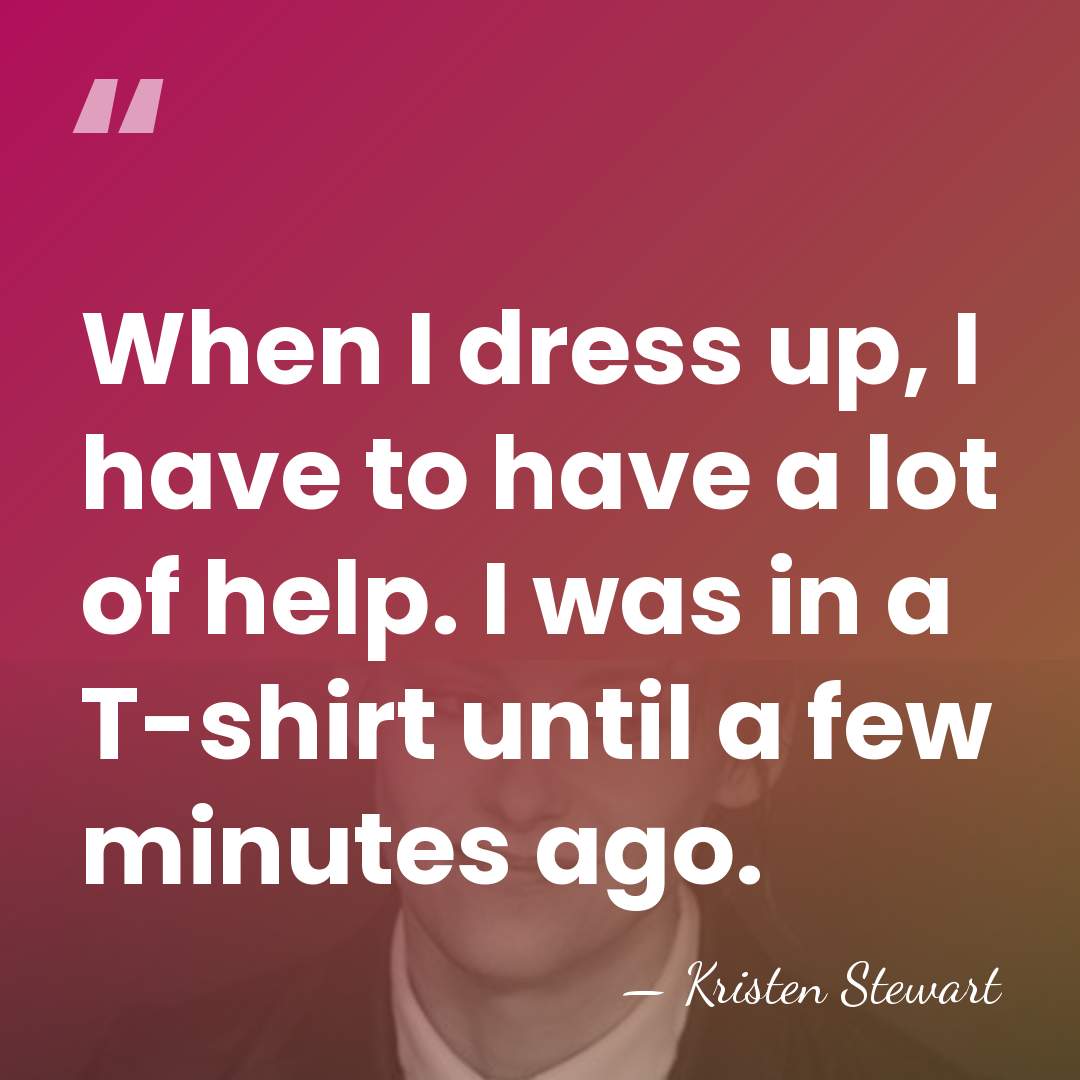 When I dress up, I have to have a lot of help.&hellip; - Kristen Stewart