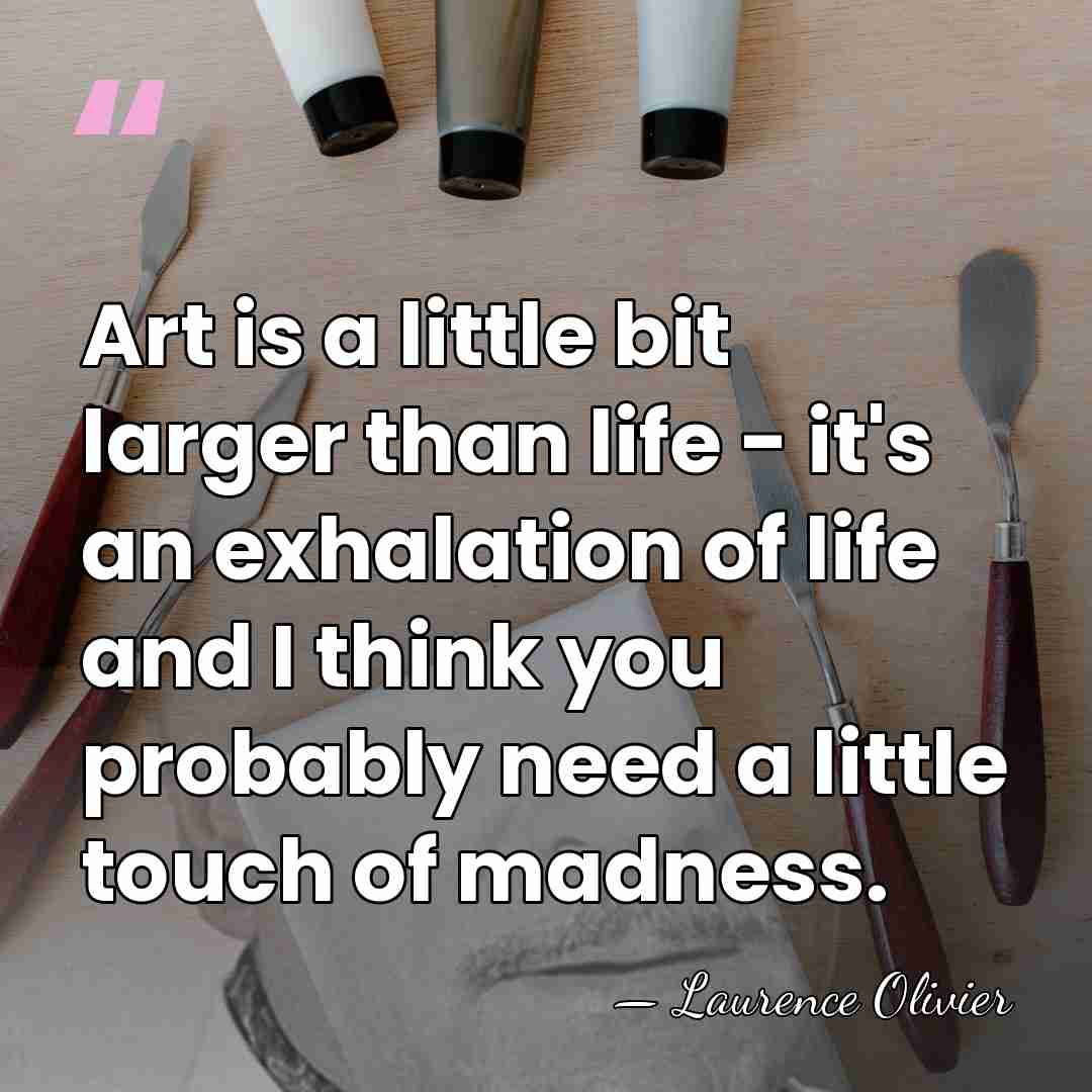 Art is a little bit larger than life - it's an exhalation&hellip; - Laurence Olivier