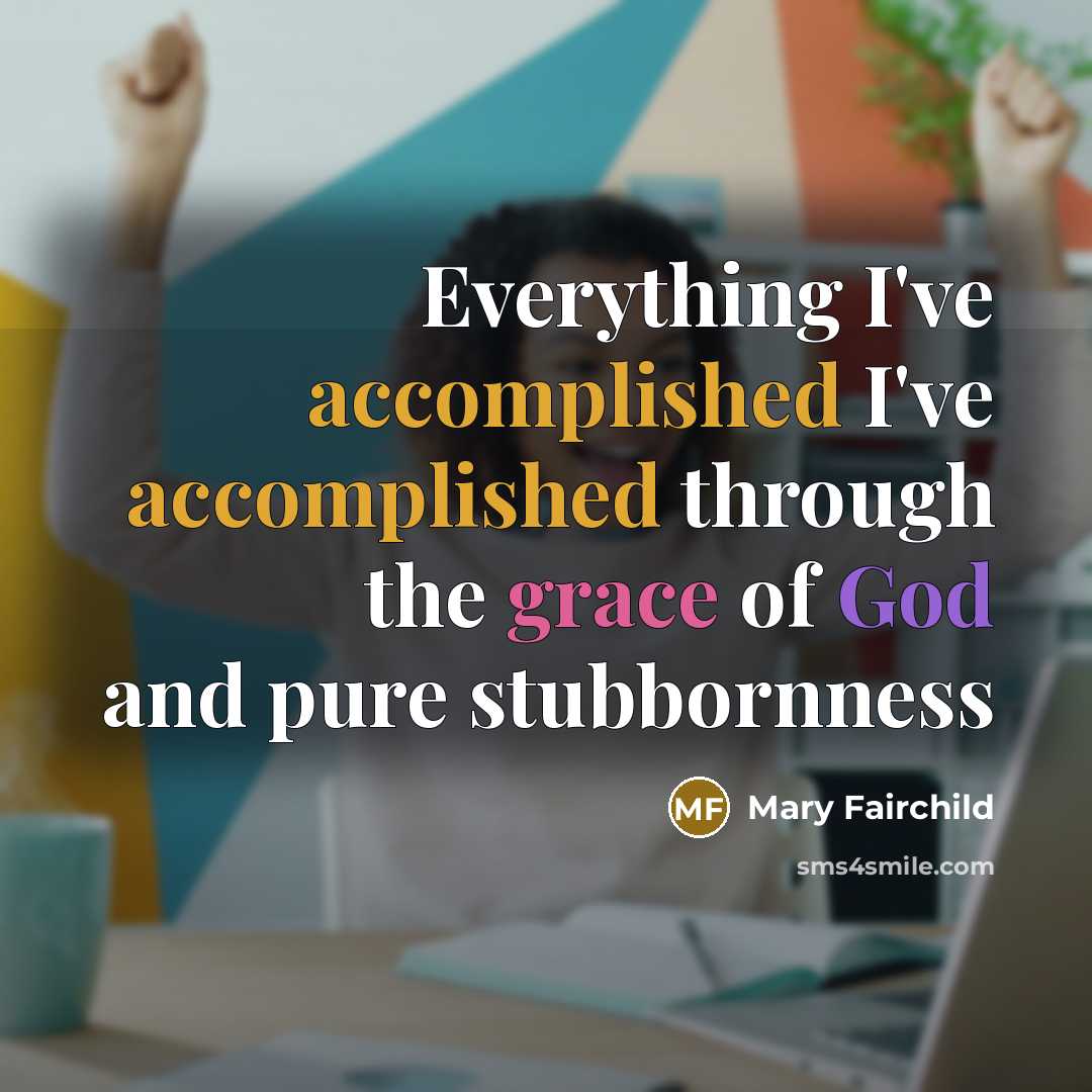 “Everything I've accomplished I've accomplished through the grace of God and pure stubbornness” quote by Mary Fairchild