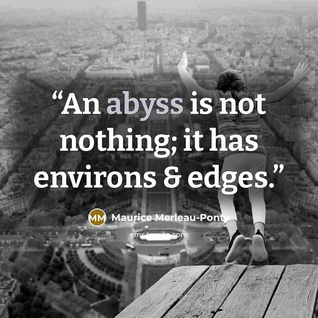 “An abyss is not nothing; it has environs & edges.” quote by Maurice Merleau-Ponty