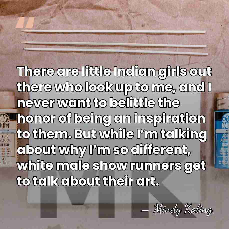 There are little Indian girls out there who look up to me,&hellip; - Mindy Kaling