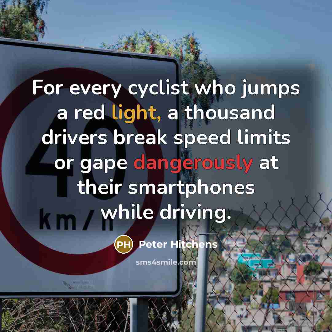 “For every cyclist who jumps a red light, a thousand drivers break speed limits or gape dangerously at their smartphones while driving.” quote by Peter Hitchens