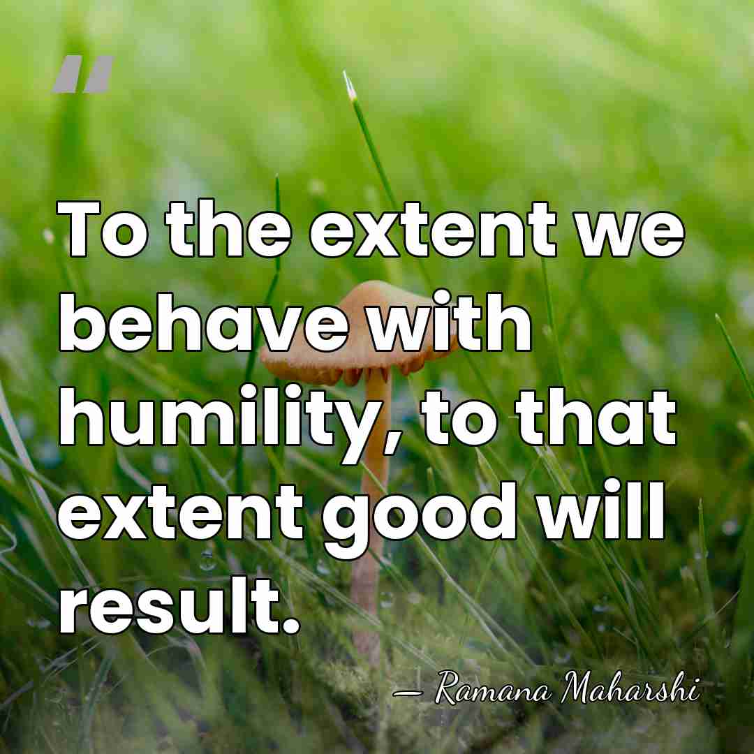 To the extent we behave with humility, to that extent good will&hellip; - Ramana Maharshi