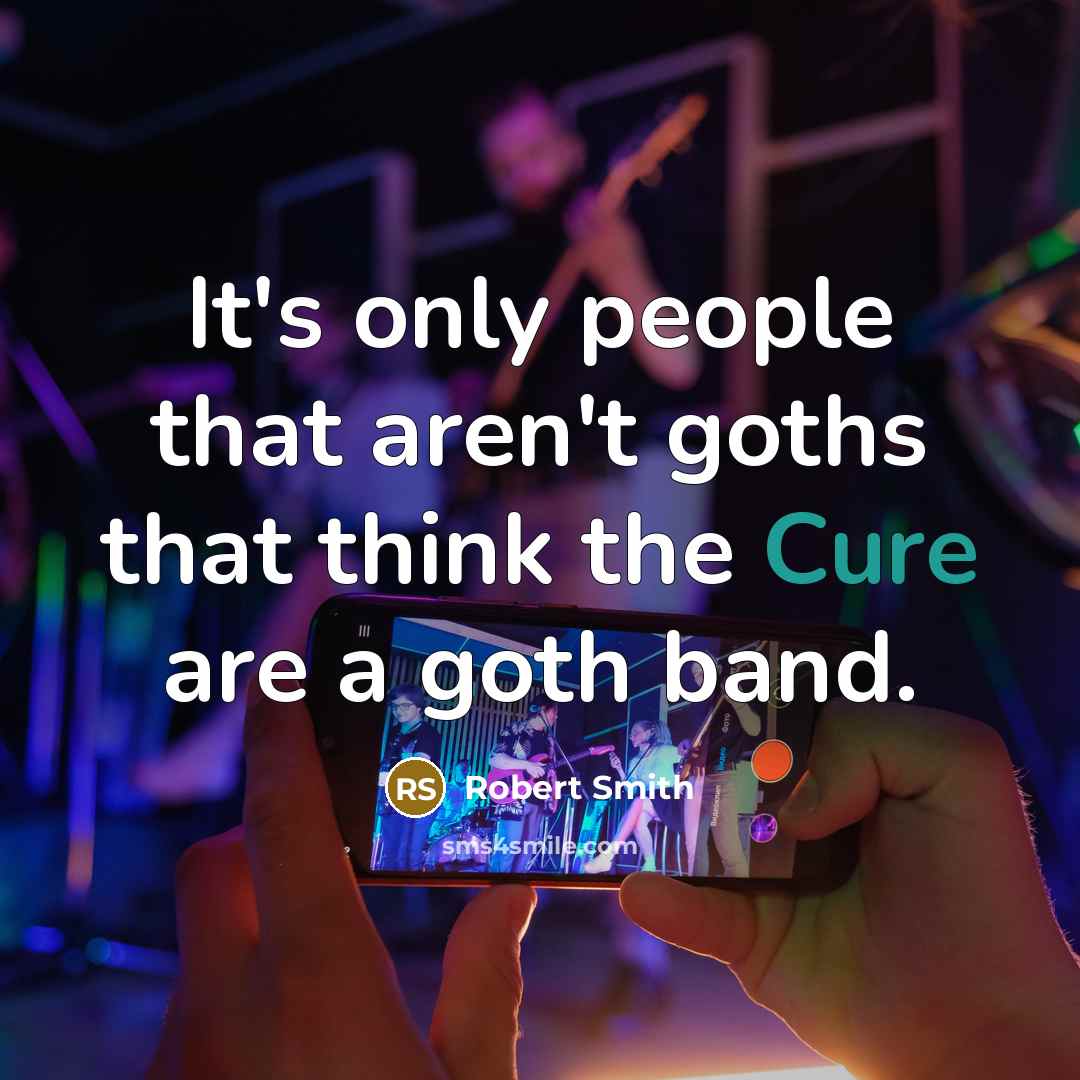 “It's only people that aren't goths that think the Cure…” quote by Robert Smith