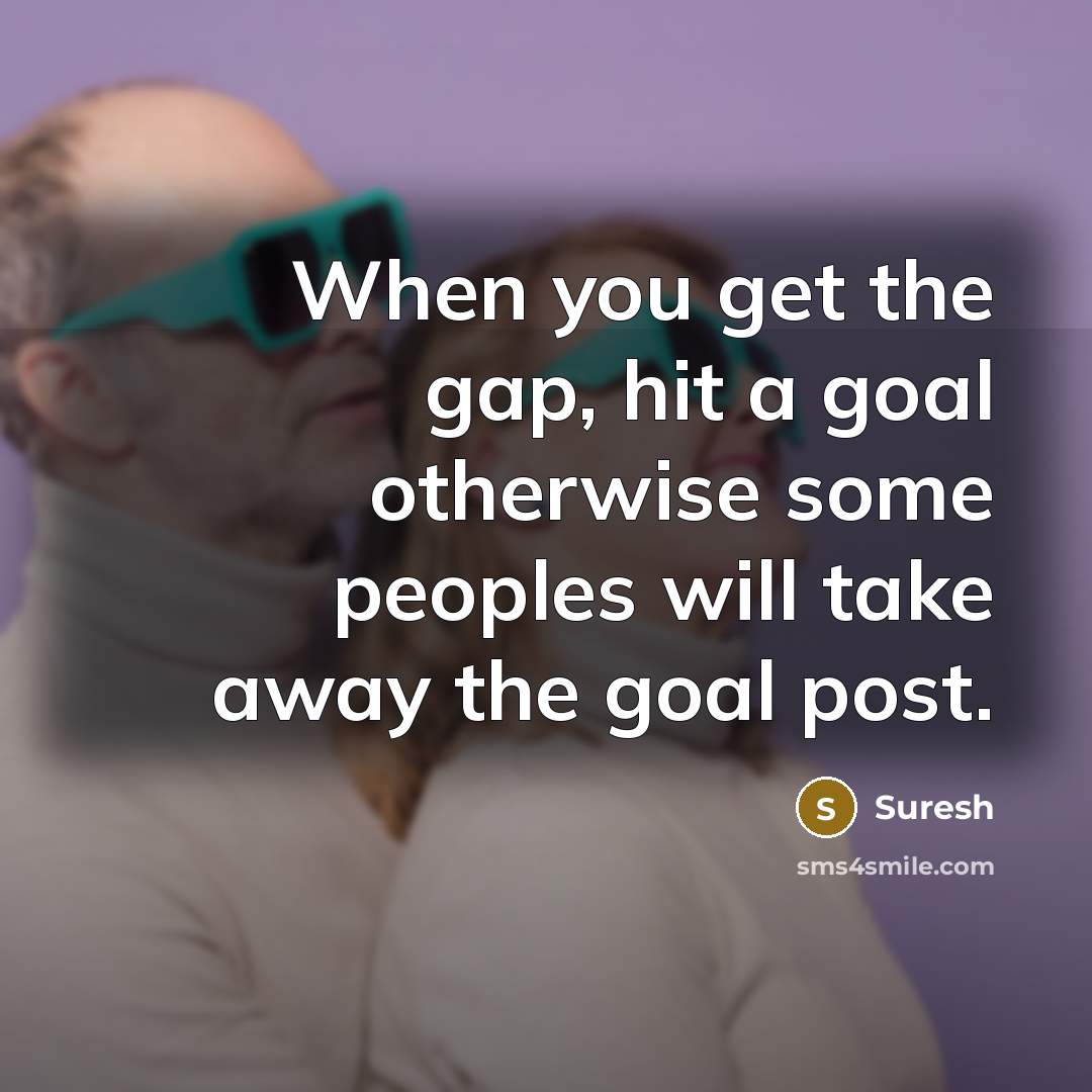 “When you get the gap, hit a goal otherwise some peoples will take away the goal post.” quote by Suresh