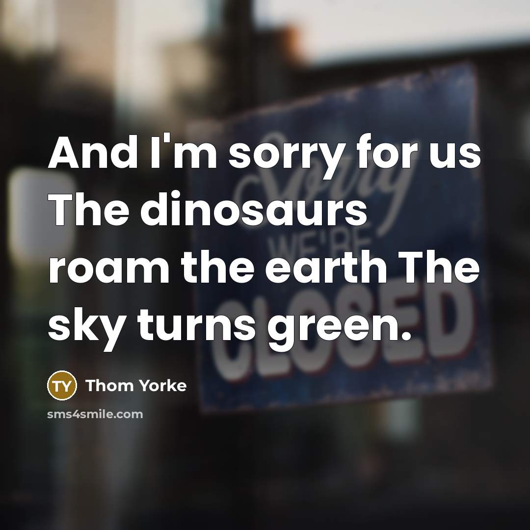 “And I'm sorry for us The dinosaurs roam the earth…” quote by Thom Yorke