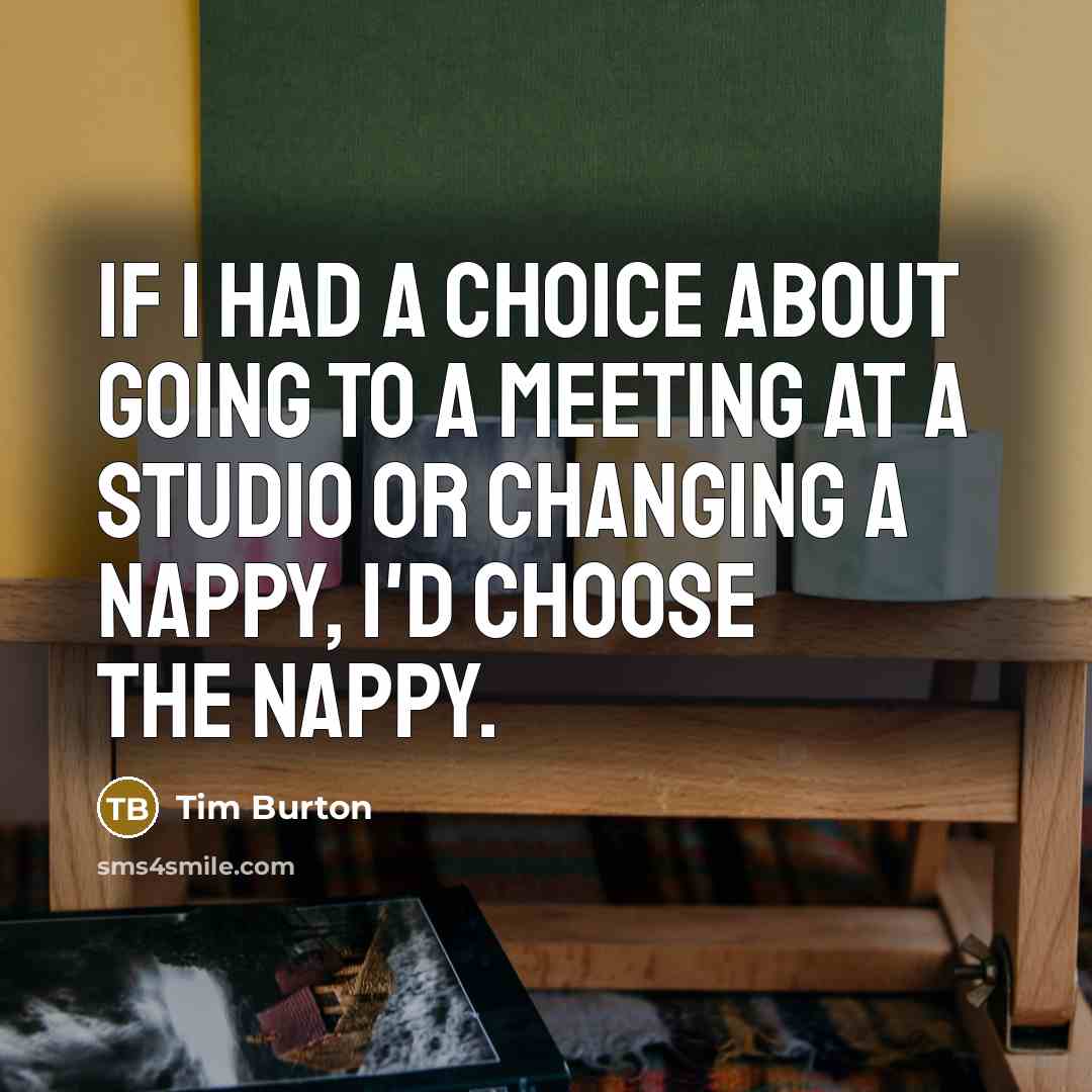 “If I had a choice about going to a meeting at a studio or changing a nappy, I'd choose the nappy.” quote by Tim Burton