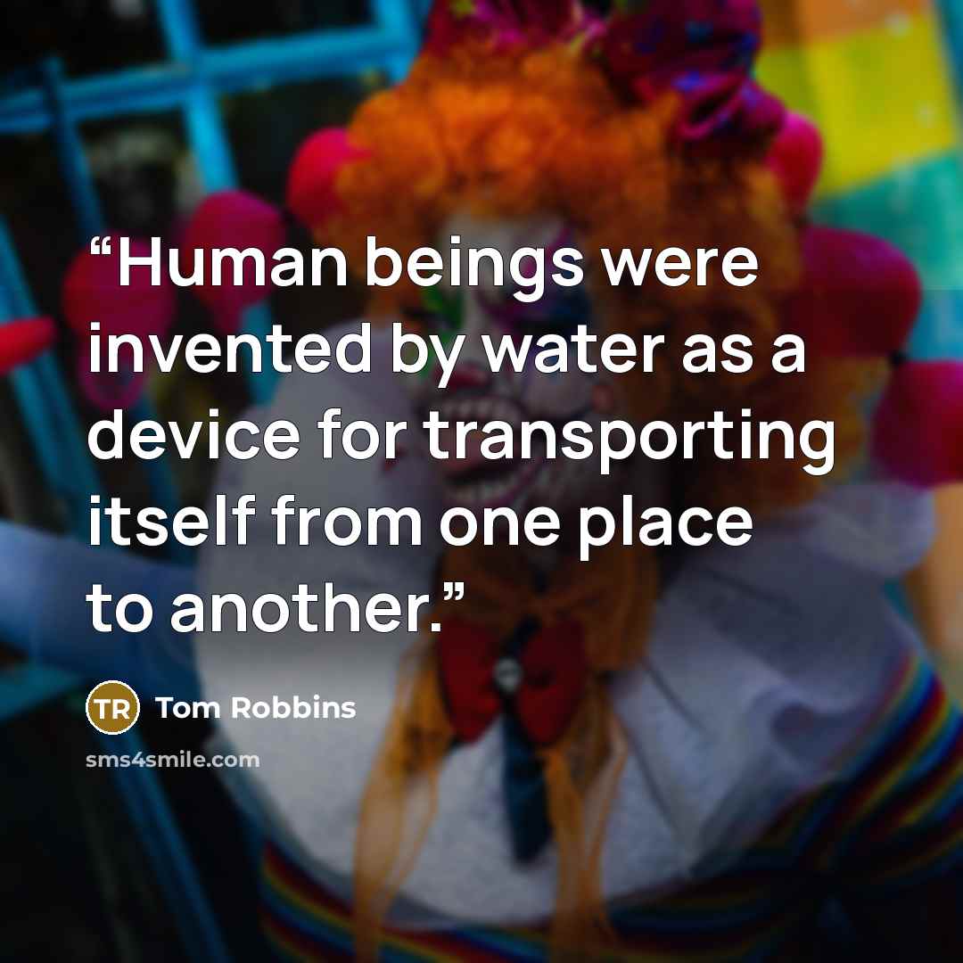 “Human beings were invented by water as a device for transporting itself from one place to another.” quote by Tom Robbins