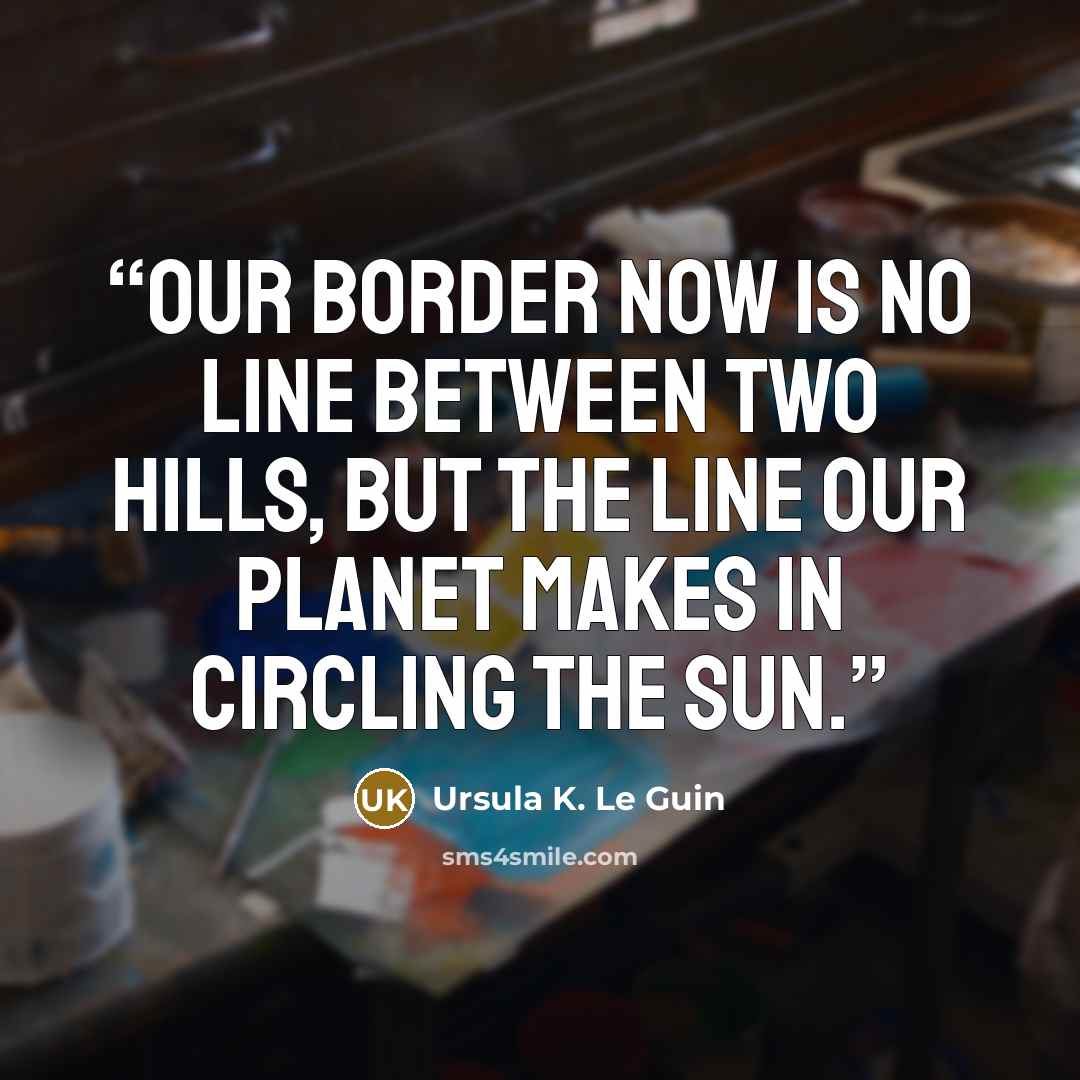“Our border now is no line between two hills, but the line our planet makes in circling the Sun.” quote by Ursula K. Le Guin