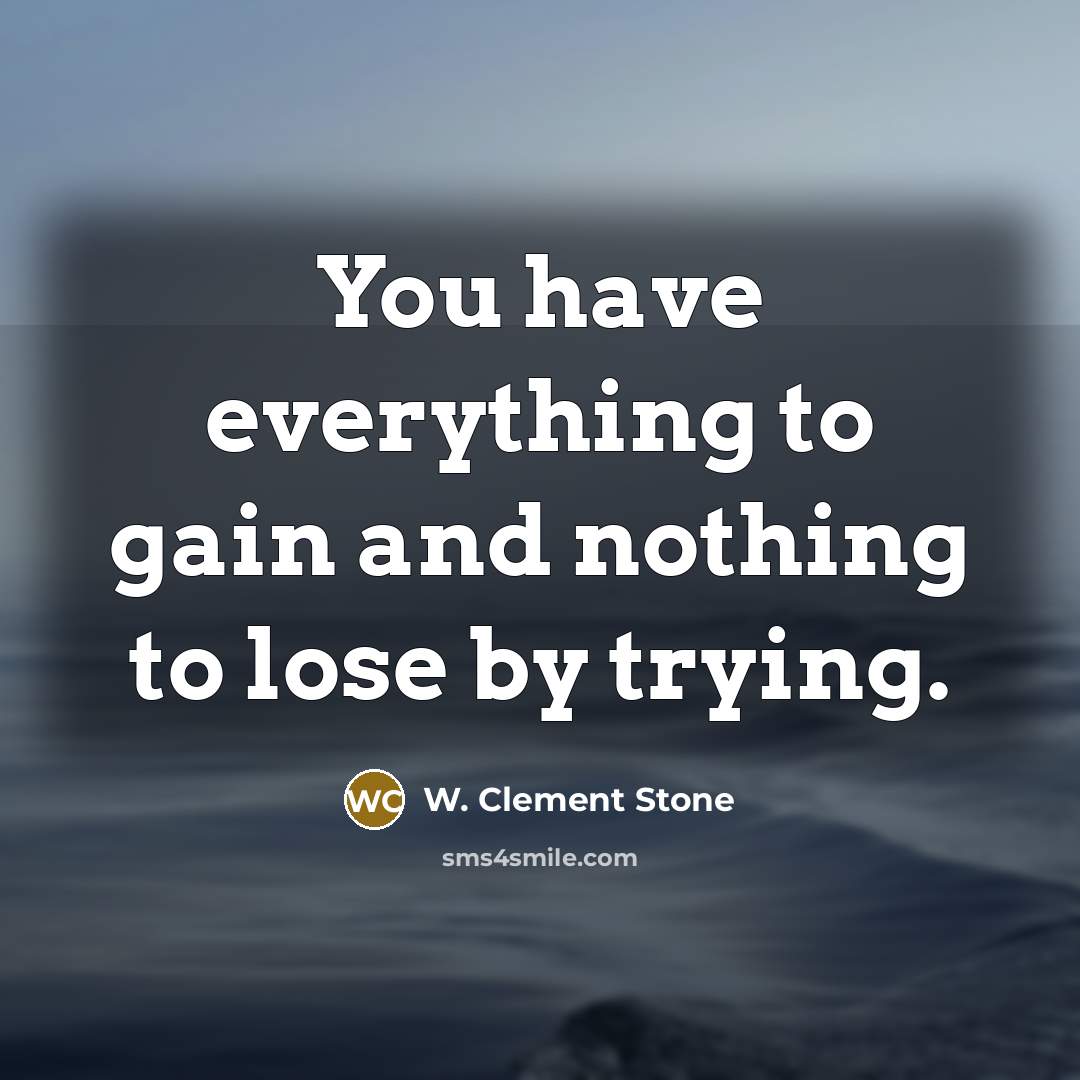 “You have everything to gain and nothing to lose by…” quote by W. Clement Stone