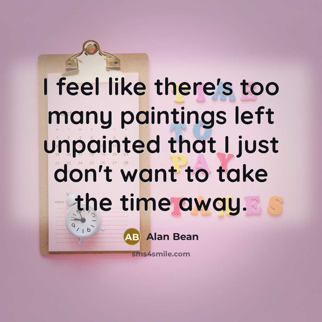 “I feel like there's too many paintings left unpainted that I just don't want to take the time away.” quote by Alan Bean