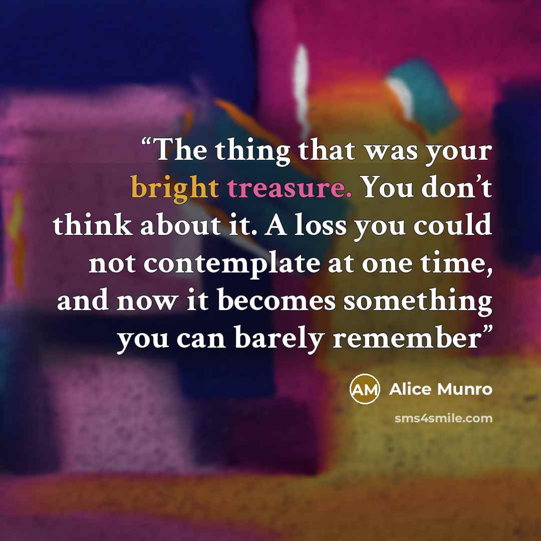 “The thing that was your bright treasure. You don’t think about it. A loss you could not contemplate at one time, and now it becomes something you can barely remember” quote by Alice Munro
