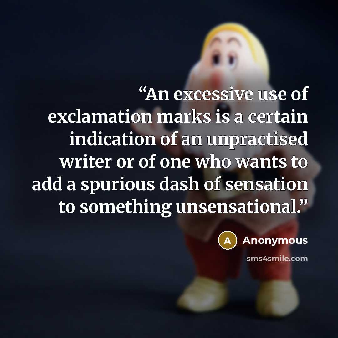 “An excessive use of exclamation marks is a certain indication of an unpractised writer or of one who wants to add a spurious dash of sensation to something unsensational.” quote by Anonymous