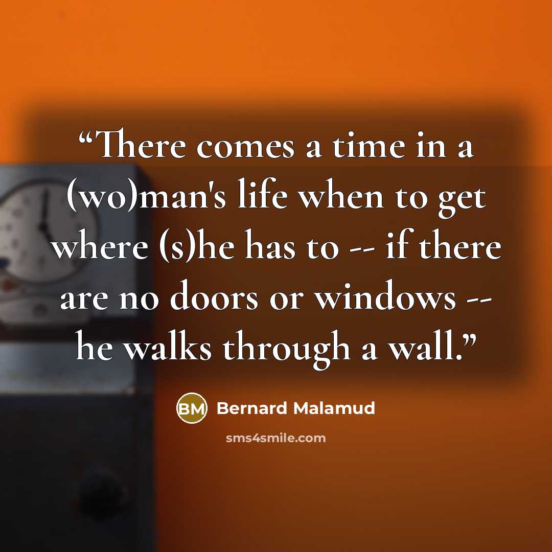 “There comes a time in a (wo)man's life when to get where (s)he has to -- if there are no doors or windows -- he walks through a wall.” quote by Bernard Malamud