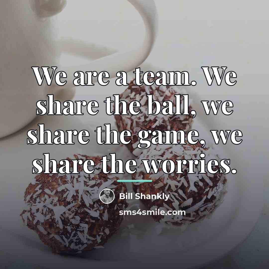 “We are a team. We share the ball, we share…” quote by Bill Shankly