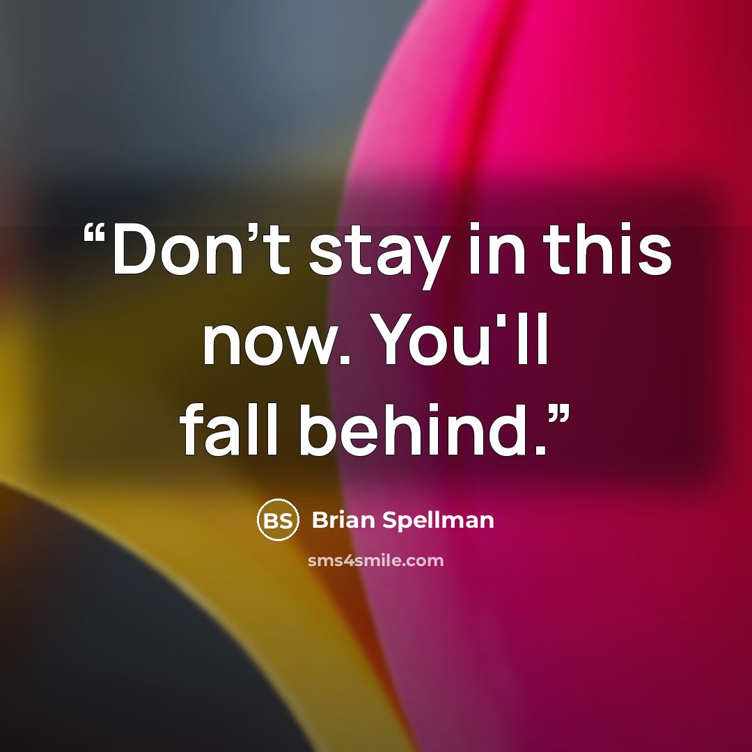 “Don't stay in this now. You'll fall behind.” quote by Brian Spellman