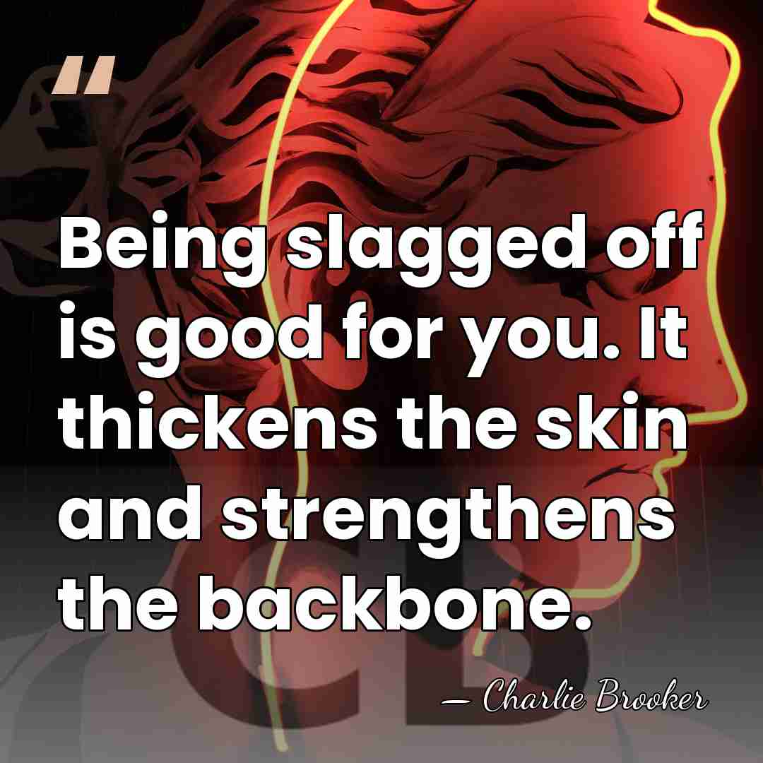 Being slagged off is good for you. It thickens the skin and&hellip; - Charlie Brooker
