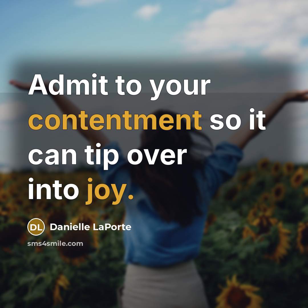 “Admit to your contentment so it can tip over into joy.” quote by Danielle LaPorte