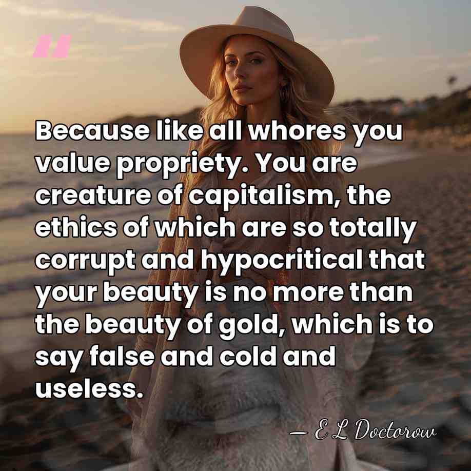 Because like all whores you value propriety. You are creature of capitalism,&hellip; - E L Doctorow
