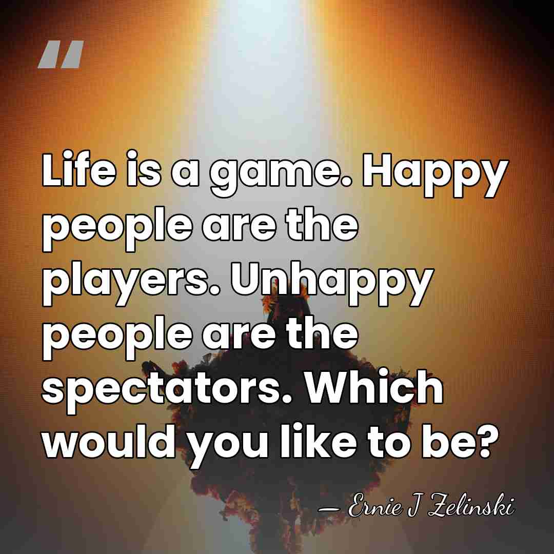 Life is a game. Happy people are the players. Unhappy people are&hellip; - Ernie J Zelinski