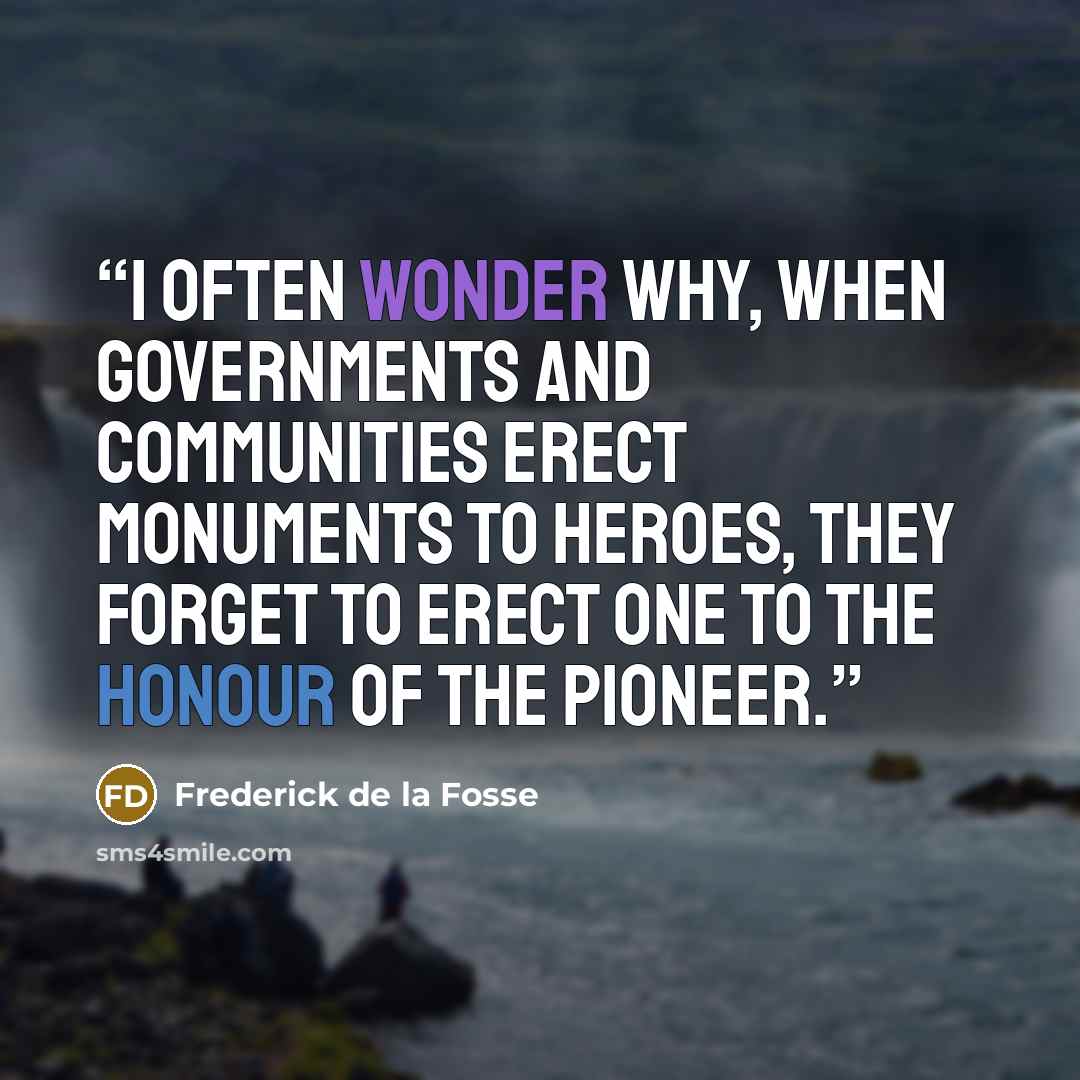 “I often wonder why, when governments and communities erect monuments to heroes, they forget to erect one to the honour of the Pioneer.” quote by Frederick de la Fosse