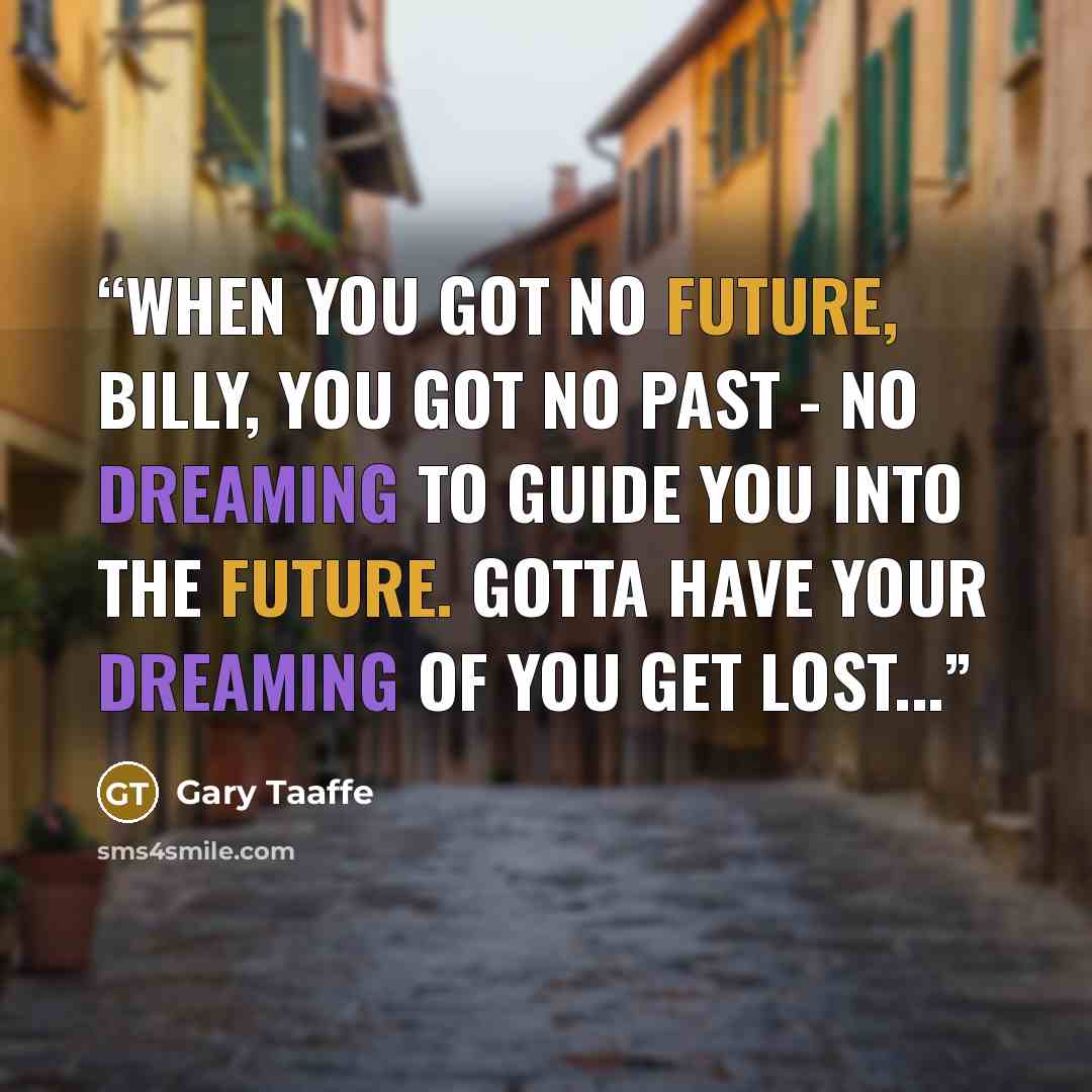 “When you got no future, Billy, you got no past - no dreaming to guide you into the future. Gotta have your dreaming of you get lost...” quote by Gary Taaffe
