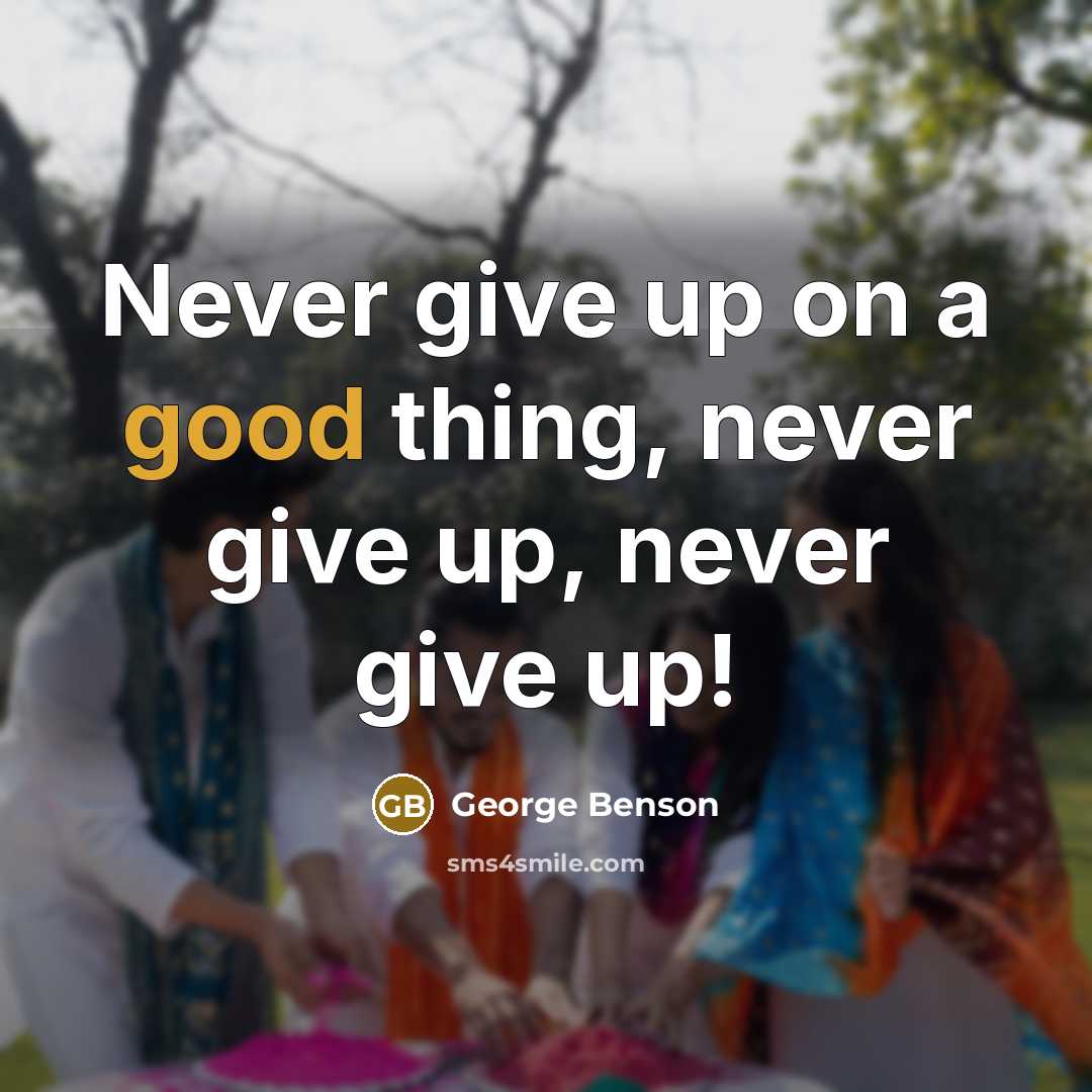 “Never give up on a good thing, never give up,…” quote by George Benson