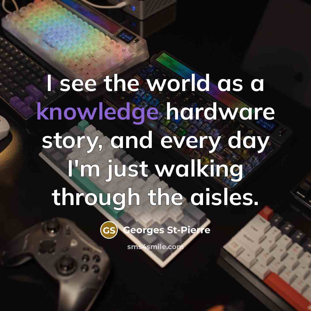 “I see the world as a knowledge hardware story, and…” quote by Georges St-Pierre
